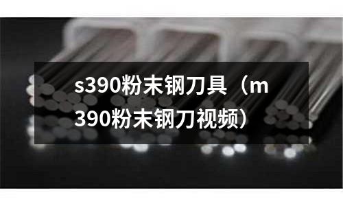 s390粉末鋼刀具（m390粉末鋼刀視頻）