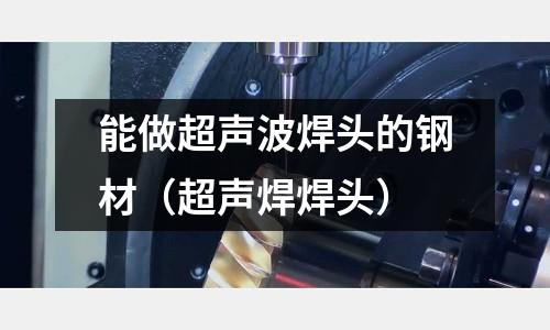 能做超聲波焊頭的鋼材（超聲焊焊頭）
