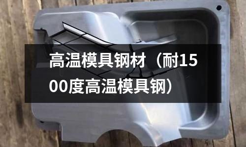 高溫模具鋼材(耐1500度高溫模具鋼)