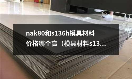 nak80和s136h模具材料價格哪個高（模具材料s136與nak80）