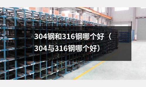 304鋼和316鋼哪個好(304與316鋼哪個好)
