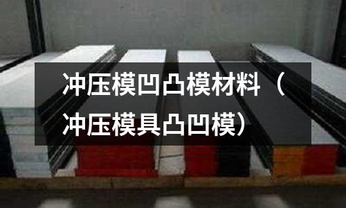 沖壓模凹凸模材料（沖壓模具凸凹模）