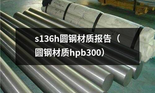 s136h圓鋼材質報告（圓鋼材質hpb300）