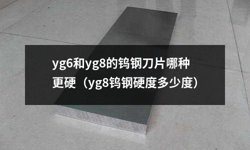yg6和yg8的鎢鋼刀片哪種更硬（yg8鎢鋼硬度多少度）