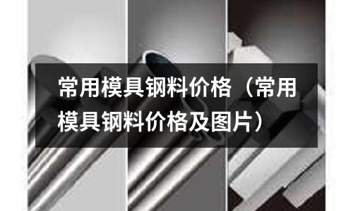常用模具鋼料價格（常用模具鋼料價格及圖片）