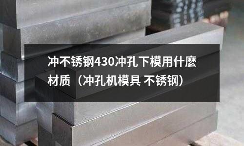 沖不銹鋼430沖孔下模用什麼材質（沖孔機模具 不銹鋼）
