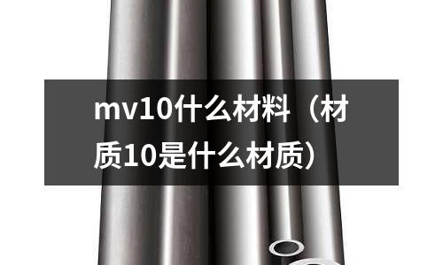 mv10什么材料(材質10是什么材質)