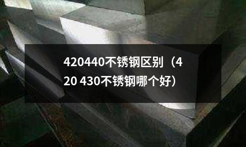 420440不銹鋼區別（420 430不銹鋼哪個好）