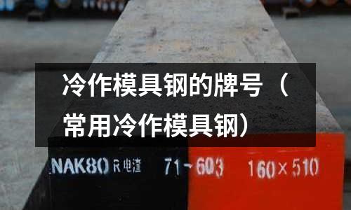 冷作模具鋼的牌號(hào)（常用冷作模具鋼）