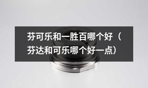 芬可樂和一勝百哪個(gè)好（芬達(dá)和可樂哪個(gè)好一點(diǎn)）