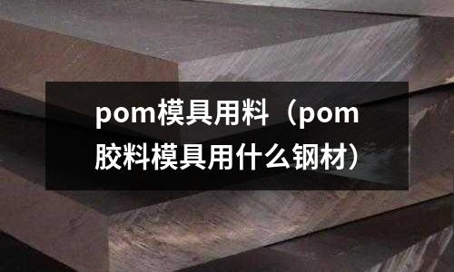 pom模具用料（pom膠料模具用什么鋼材）