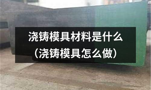 澆鑄模具材料是什么（澆鑄模具怎么做）