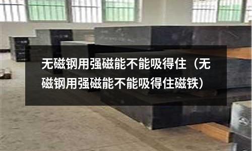 無磁鋼用強磁能不能吸得住(無磁鋼用強磁能不能吸得住磁鐵)