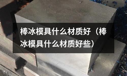 棒冰模具什么材質好（棒冰模具什么材質好些）