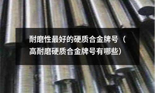 耐磨性最好的硬質合金牌號（高耐磨硬質合金牌號有哪些）