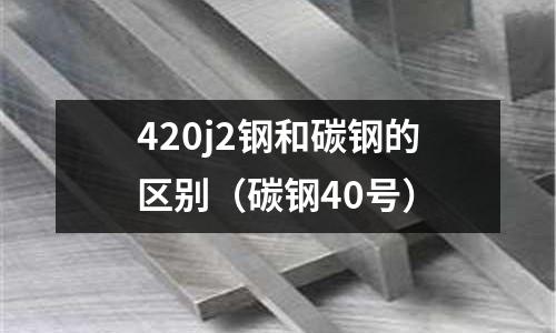 420j2鋼和碳鋼的區(qū)別（碳鋼40號）