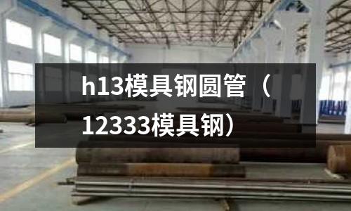 h13模具鋼圓管（12333模具鋼）