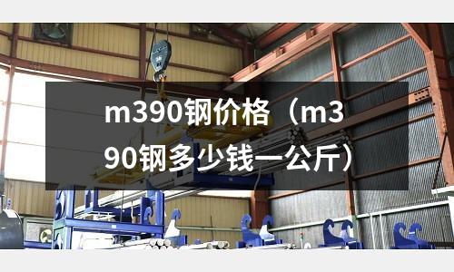 m390鋼價(jià)格(m390鋼多少錢一公斤)