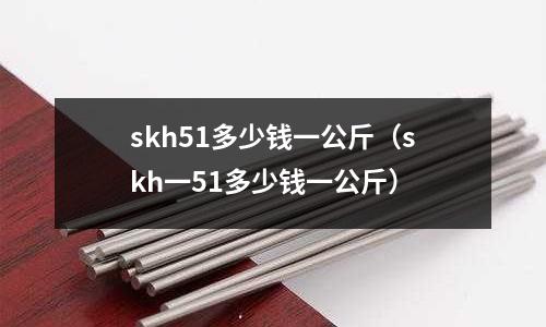 skh51多少錢一公斤(skh一51多少錢一公斤)
