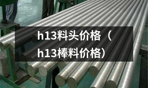 h13料頭價(jià)格（h13棒料價(jià)格）
