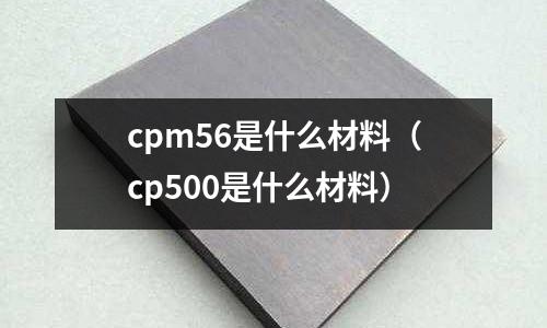 cpm56是什么材料(cp500是什么材料)