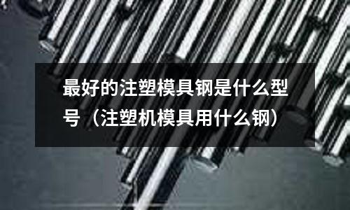 最好的注塑模具鋼是什么型號（注塑機模具用什么鋼）