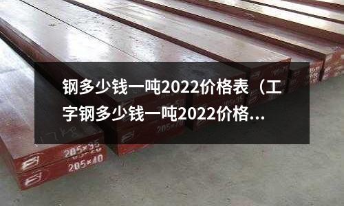 鋼多少錢一噸2022價格表（工字鋼多少錢一噸2022價格表）
