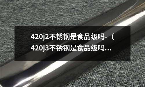 420j2不銹鋼是食品級嗎-（420j3不銹鋼是食品級嗎）