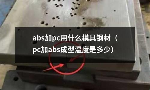 abs加pc用什么模具鋼材(pc加abs成型溫度是多少)