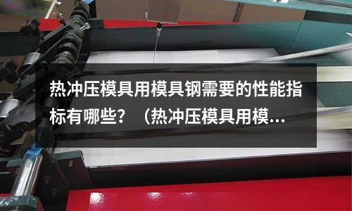 熱沖壓模具用模具鋼需要的性能指標(biāo)有哪些?(熱沖壓模具用模具鋼需要的性能指標(biāo)有哪些要求)