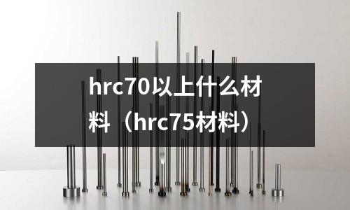 hrc70以上什么材料（hrc75材料）