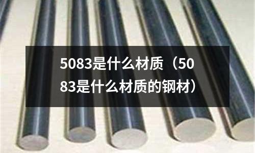 5083是什么材質(zhì)（5083是什么材質(zhì)的鋼材）