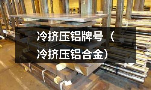 冷擠壓鋁牌號(冷擠壓鋁合金)
