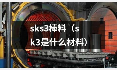 sks3棒料（sk3是什么材料）