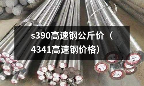 s390高速鋼公斤價（4341高速鋼價格）