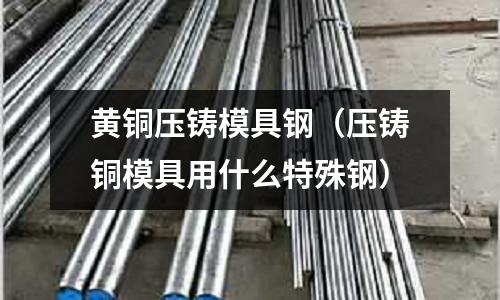 黃銅壓鑄模具鋼(壓鑄銅模具用什么特殊鋼)