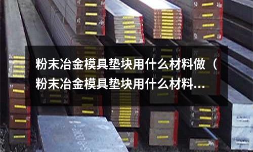 粉末冶金模具墊塊用什么材料做(粉末冶金模具墊塊用什么材料做好)