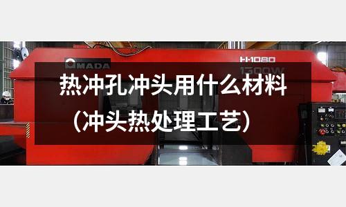 熱沖孔沖頭用什么材料(沖頭熱處理工藝)