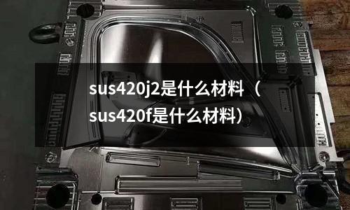 sus420j2是什么材料(sus420f是什么材料)