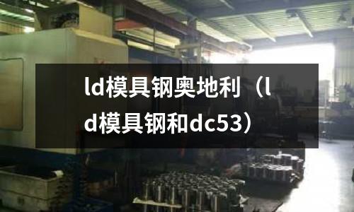 ld模具鋼奧地利(ld模具鋼和dc53)