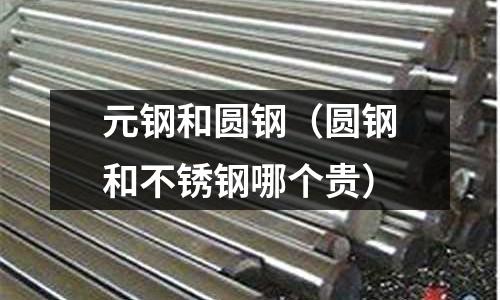 元鋼和圓鋼(圓鋼和不銹鋼哪個貴)