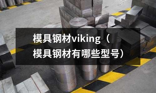 模具鋼材viking（模具鋼材有哪些型號）