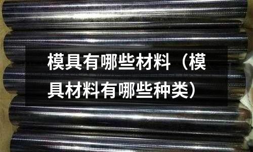 模具有哪些材料（模具材料有哪些種類）