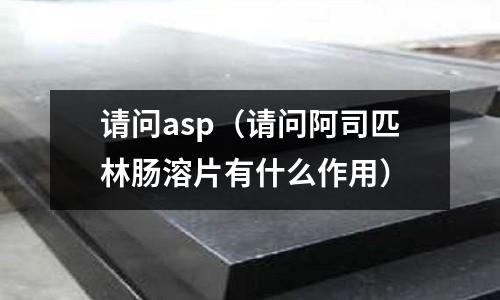 請問asp(請問阿司匹林腸溶片有什么作用)