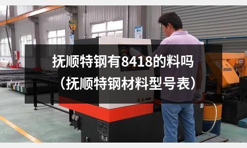 撫順特鋼有8418的料嗎（撫順特鋼材料型號(hào)表）