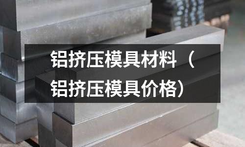 鋁擠壓模具材料（鋁擠壓模具價格）