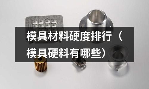模具材料硬度排行（模具硬料有哪些）