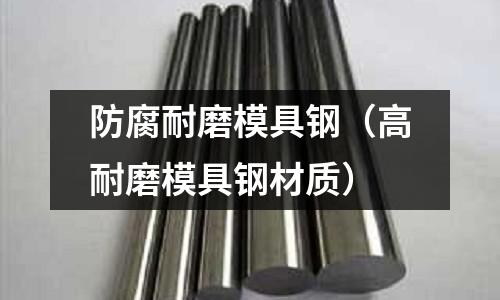 防腐耐磨模具鋼（高耐磨模具鋼材質）