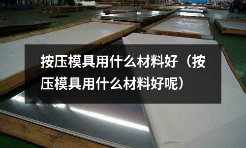 按壓模具用什么材料好（按壓模具用什么材料好呢）