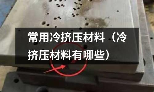 常用冷擠壓材料(冷擠壓材料有哪些)